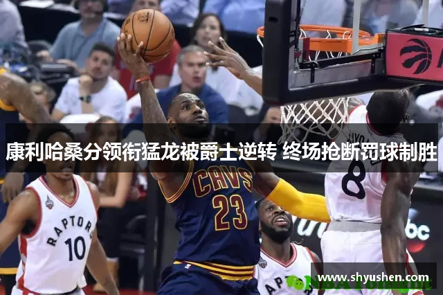 康利哈桑分领衔猛龙被爵士逆转 终场抢断罚球制胜