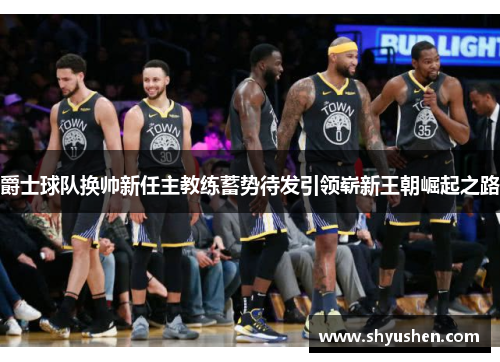爵士球队换帅新任主教练蓄势待发引领崭新王朝崛起之路