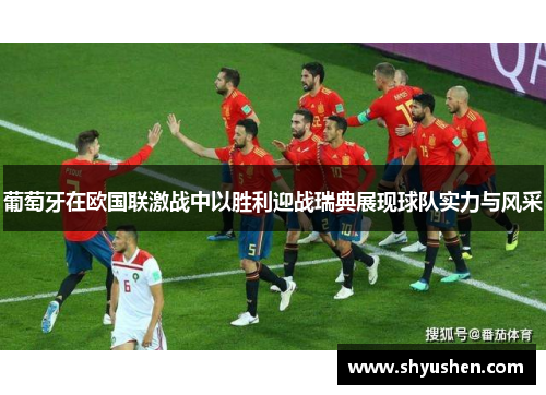 葡萄牙在欧国联激战中以胜利迎战瑞典展现球队实力与风采