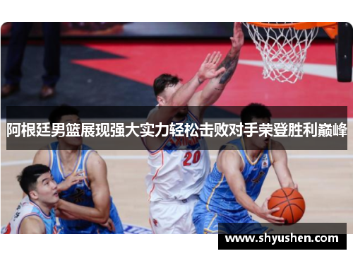 阿根廷男篮展现强大实力轻松击败对手荣登胜利巅峰