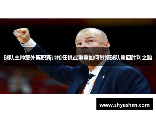 球队主帅意外离职新帅接任挑战重重如何带领球队重回胜利之路