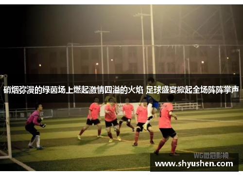 硝烟弥漫的绿茵场上燃起激情四溢的火焰 足球盛宴掀起全场阵阵掌声