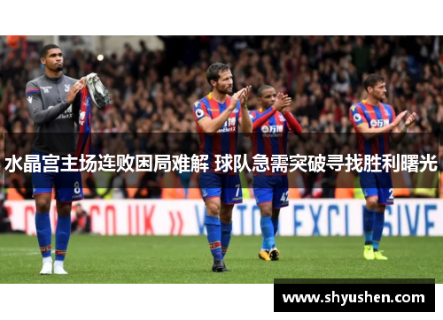 水晶宫主场连败困局难解 球队急需突破寻找胜利曙光